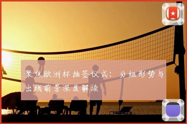 聚焦欧洲杯抽签仪式:分组形势与出线前景深度解读