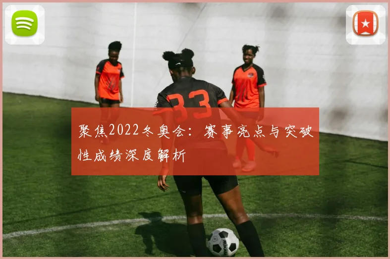 聚焦2022冬奥会：赛事亮点与突破性成绩深度解析