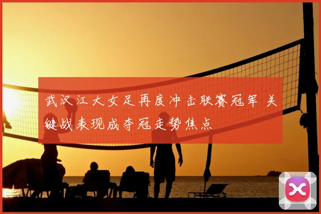 武汉江大女足再度冲击联赛冠军 关键战表现成夺冠走势焦点