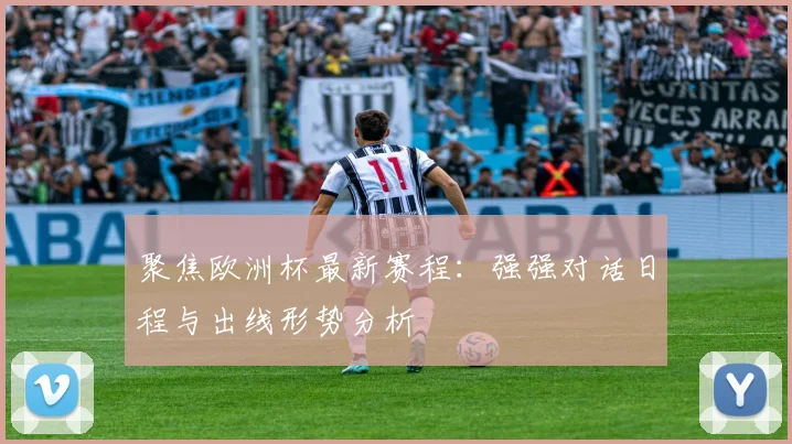 聚焦欧洲杯最新赛程：强强对话日程与出线形势分析