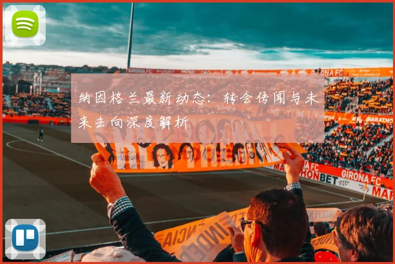 纳因格兰最新动态：转会传闻与未来去向深度解析