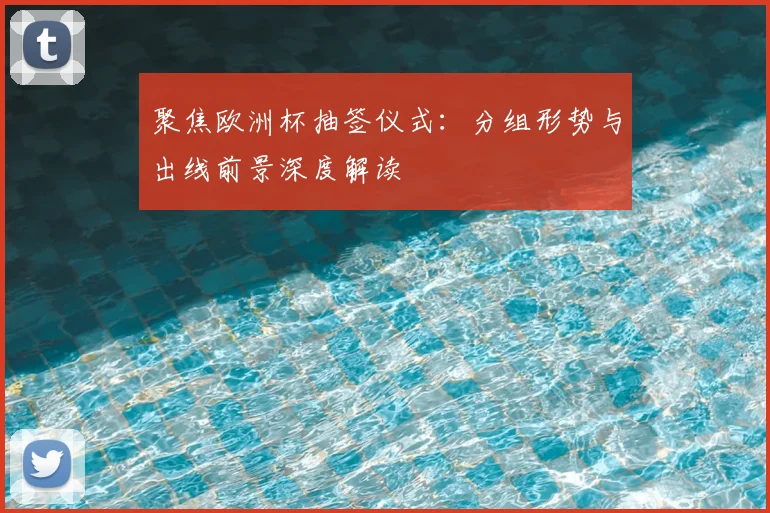 聚焦欧洲杯抽签仪式:分组形势与出线前景深度解读