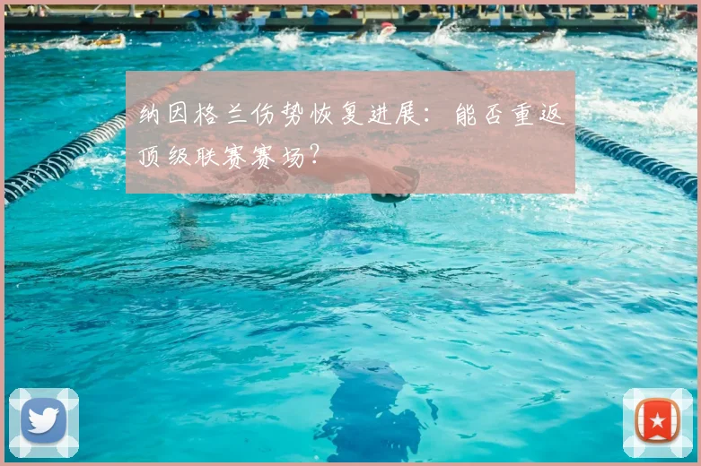 纳因格兰伤势恢复进展：能否重返顶级联赛赛场？